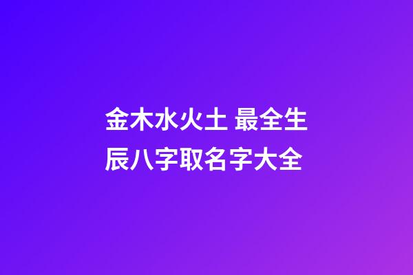 金木水火土 最全生辰八字取名字大全
